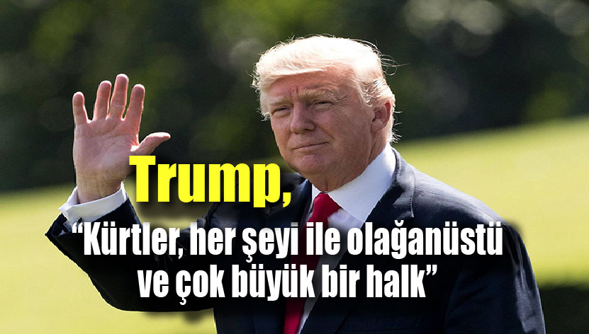 Trump: Kürtler çok cesur ve büyük bir halk, Onlar her seyi ile olaganüstü